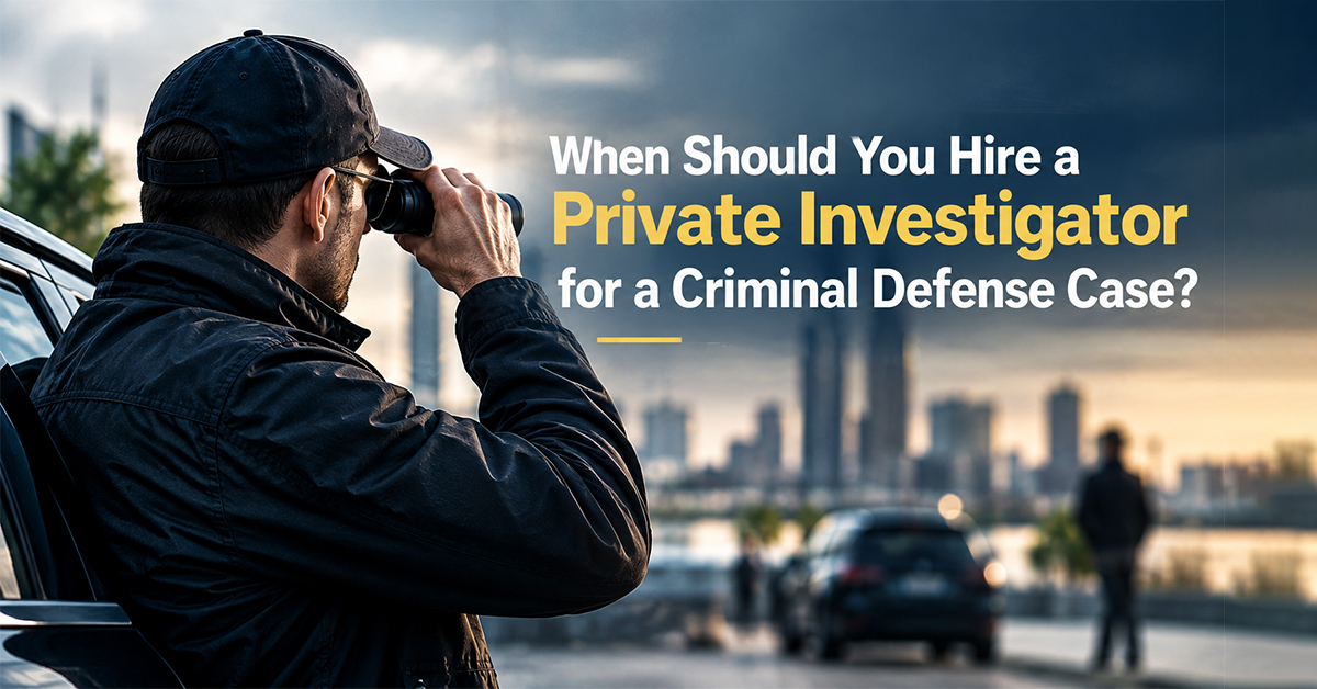 When Should You Hire a Private Investigator for a Criminal Defense Case?